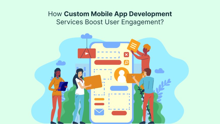 How Custom Mobile App Development Services Boost User Engagement?