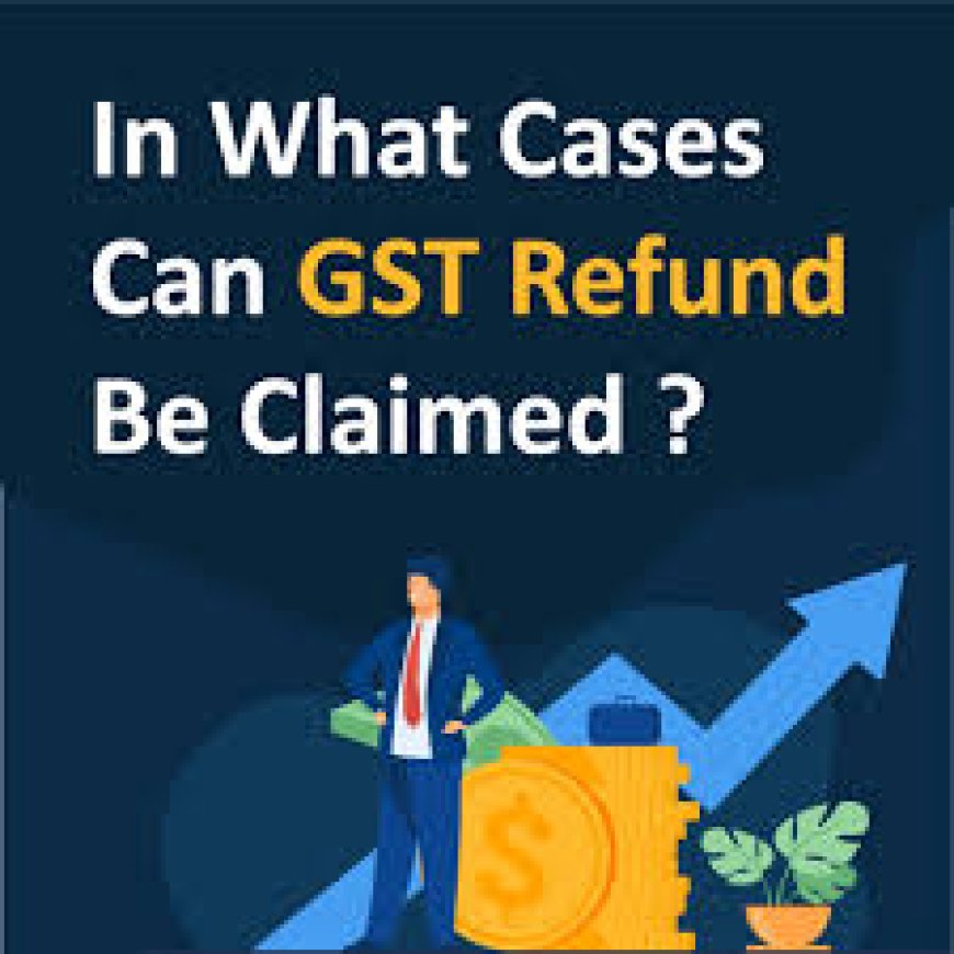 In Which Cases Can a GST Refund Be Claimed?