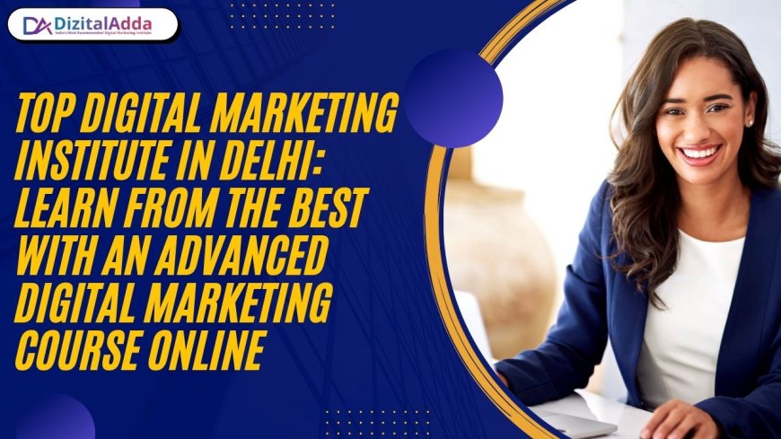 Top Digital Marketing Institute in Delhi: Learn from the Best with an Advanced Digital Marketing Course Online