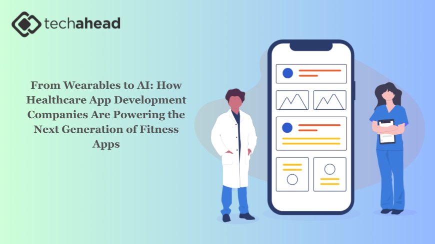 From Wearables to AI: How Healthcare App Development Companies Are Powering the Next Generation of Fitness Apps