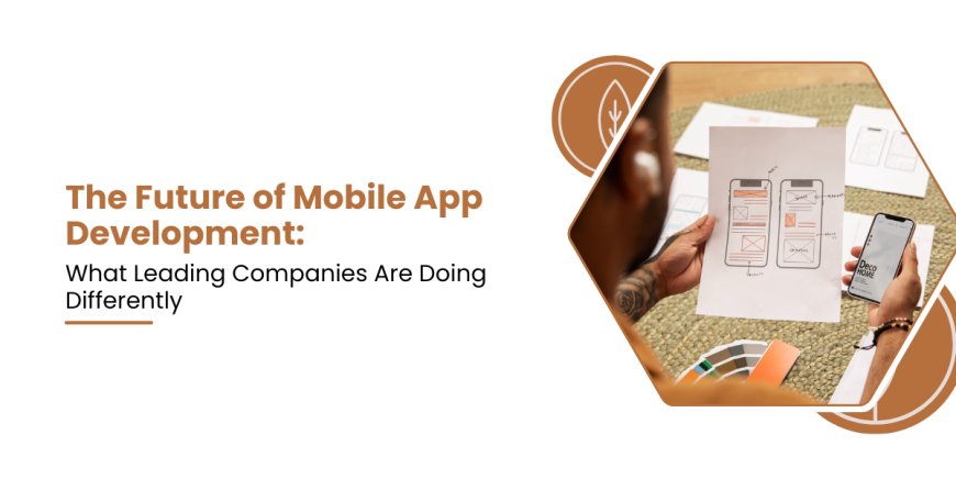 The Future of Mobile App Development What Leading Companies Are Doing Differently
