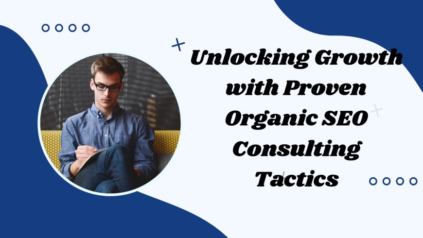 Unlocking Growth with Proven Organic SEO Consulting Tactics
