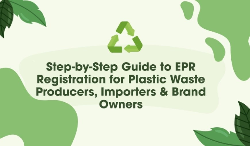 Step-by-Step Guide to EPR Registration for Plastic Waste Producers, Importers & Brand Owners