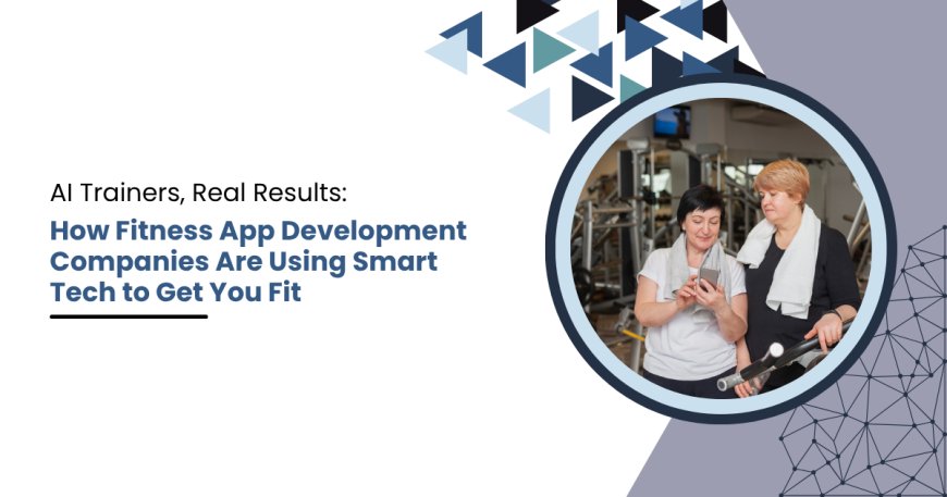 AI Trainers, Real Results: How Fitness App Development Companies Are Using Smart Tech to Get You Fit
